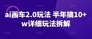 ai画车2.0玩法 半年搞10+w详细玩法拆解【揭秘】-网创学习资源