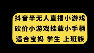 抖音半无人直播砍价小游戏，挂载游戏小手柄，适合宝妈学生上班族【揭秘】-网创学习资源