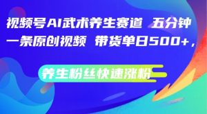 视频号AI武术养生赛道，五分钟一条原创视频，带货单日几张，养生粉丝快速涨粉【揭秘】-网创学习资源