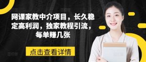 网课家教中介项目，长久稳定高利润，独家教程引流，每单赚几张-网创学习资源