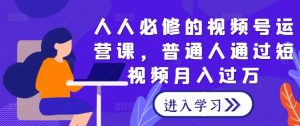 人人必修的视频号运营课，普通人通过短视频月入过万-网创学习资源