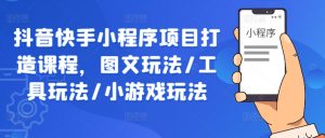 抖音快手小程序项目打造课程，图文玩法/工具玩法/小游戏玩法-网创学习资源