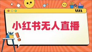 小红书无人直播，​最新小红书无人、半无人、全域电商-网创学习资源