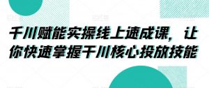 千川赋能实操线上速成课，让你快速掌握干川核心投放技能-网创学习资源