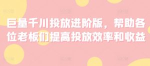 巨量千川投放进阶版，帮助各位老板们提高投放效率和收益-网创学习资源