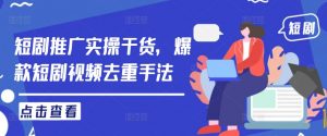 短剧推广实操干货，爆款短剧视频去重手法-网创学习资源