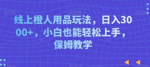 线上橙人用品玩法，日入3000+，小白也能轻松上手，保姆教学【揭秘】-网创学习资源