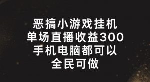 恶搞小游戏挂机，单场直播300+，全民可操作【揭秘】-网创学习资源