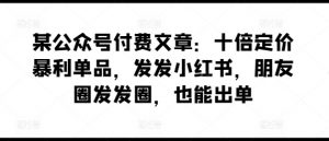 某公众号付费文章：十倍定价暴利单品，发发小红书，朋友圈发发圈，也能出单-网创学习资源