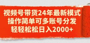 视频号带货24年最新模式，操作简单可多账号分发，轻轻松松日入2k【揭秘】-网创学习资源