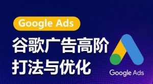 谷歌广告高阶打法与优化，凝结行业精华的谷歌广告体系课程，带你抓住流量红利，最大化ROI-网创学习资源