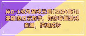从0-1成为游戏主播(2024版)0基础傻瓜式教学，帮你掌握游戏直播，快速成长-网创学习资源