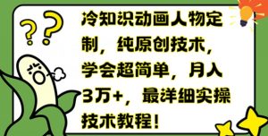 冷知识动画人物定制，纯原创技术，学会超简单，月入3万+，最详细实操技术教程【揭秘】-网创学习资源