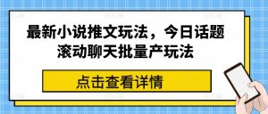 最新小说推文玩法，今日话题滚动聊天批量产玩法-网创学习资源