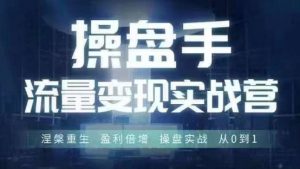 操盘手流量实战变现营6月28-30号线下课，涅槃重生 盈利倍增 操盘实战 从0到1-网创学习资源