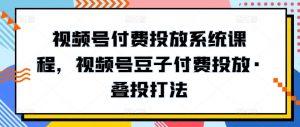 视频号付费投放系统课程，视频号豆子付费投放·叠投打法-网创学习资源