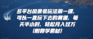 多平台风景号玩法第一课，可以一直玩下去的赛道，每天半小时，轻松月入过万（附教学素材）【揭秘】-网创学习资源
