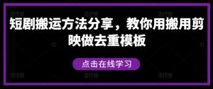 短剧搬运方法分享，教你用搬用剪映做去重模板-网创学习资源