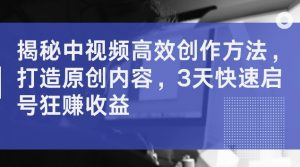 揭秘中视频高效创作方法，打造原创内容，3天快速启号狂赚收益【揭秘】-网创学习资源