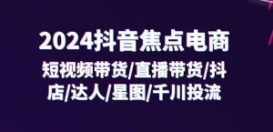 2024抖音焦点电商：短视频带货/直播带货/抖店/达人/星图/千川投流/32节课-网创学习资源