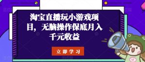 淘宝直播玩小游戏项目，无脑操作保底月入千元收益-网创学习资源