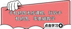 手机修图系统课程，玩转手机修图，零基础教学-网创学习资源