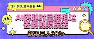 AI跨越时空拥抱过去的视频玩法，新手月入3000+【揭秘】-网创学习资源