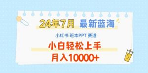 2024年7月最新蓝海赛道，小红书班本PPT项目，小白轻松上手，月入1W+【揭秘】-网创学习资源