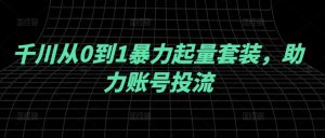 千川从0到1暴力起量套装，助力账号投流-网创学习资源