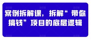 案例拆解课，拆解“带你搞钱”项目的底层逻辑-网创学习资源