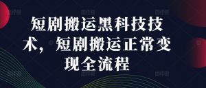 短剧搬运黑科技技术，短剧搬运正常变现全流程-网创学习资源