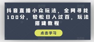 抖音直播小众玩法，全网寻找100分，轻松日入过百，玩法搭建教程【揭秘】-网创学习资源
