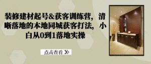 装修建材起号&获客训练营，​清晰落地的本地同城获客打法，小白从0到1落地实操-网创学习资源