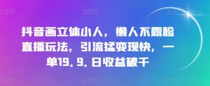 抖音画立体小人，懒人不露脸直播玩法，引流猛变现快，一单19.9.日收益破千【揭秘】-网创学习资源