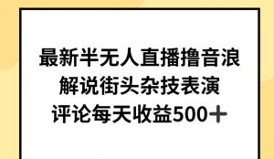 最新半无人直播撸音浪，解说街头杂技表演，平均每天收益500+【揭秘】-网创学习资源