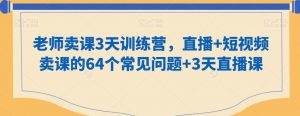 老师卖课3天训练营，直播+短视频卖课的64个常见问题+3天直播课-网创学习资源