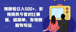 视频号日入500+，影视演员今昔对比赛道，超简单，发视频就有收益【揭秘】-网创学习资源
