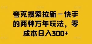 夸克搜索拉新—快手的两种万年玩法，零成本日入300+-网创学习资源