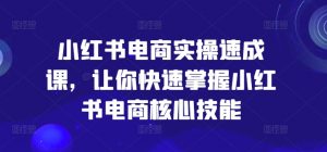 小红书电商实操速成课，让你快速掌握小红书电商核心技能-网创学习资源