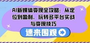 AI新媒体变现全攻略：从定位到盈利，玩转多平台实战与变现技巧-网创学习资源