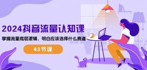 2024抖音流量认知课：掌握流量底层逻辑，明白应该选择什么赛道 (43节课)-网创学习资源