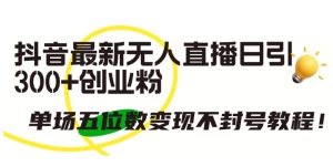 抖音最新无人直播日引300+创业粉，单场五位数变现不封号教程【揭秘】-网创学习资源
