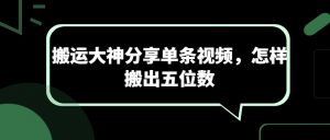 搬运大神分享单条视频，怎样搬出五位数-网创学习资源