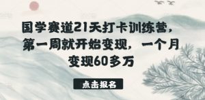国学赛道21天打卡训练营，第一周就开始变现，一个月变现60多万-网创学习资源