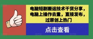 电脑短剧搬运技术干货分享，电脑上操作去重，直接发布，过原创上热门-网创学习资源