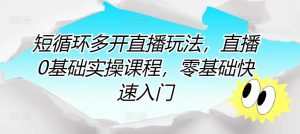 短循环多开直播玩法，直播0基础实操课程，零基础快速入门-网创学习资源