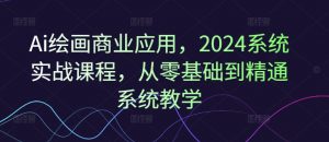 Ai绘画商业应用，2024系统实战课程，从零基础到精通系统教学-网创学习资源