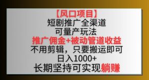 【风口项目】短剧推广全渠道最新双重收益玩法，推广佣金管道收益，不用剪辑，只要搬运即可【揭秘】-网创学习资源