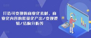 打造可变现的商业化素材，商业化内容的批量化产出/变现逻辑/结构分析等-网创学习资源