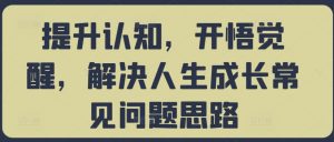 提升认知，开悟觉醒，解决人生成长常见问题思路-网创学习资源